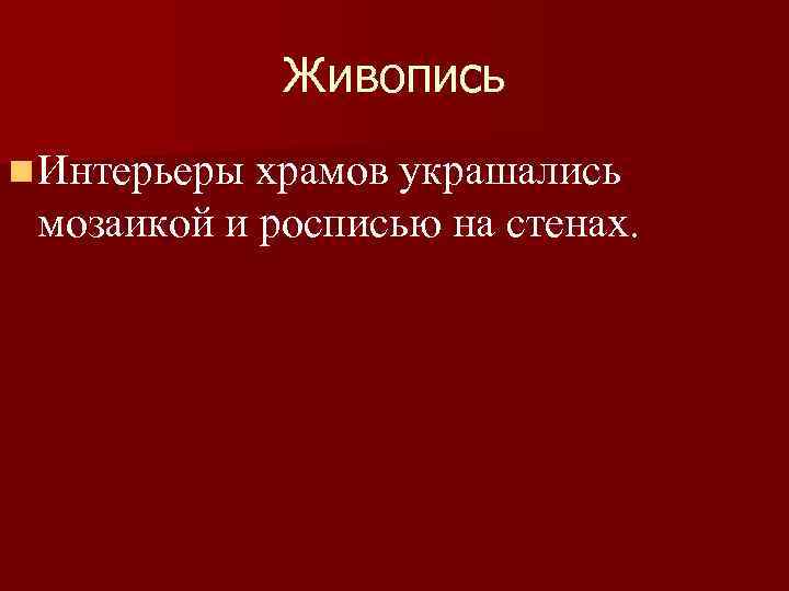 Живопись n Интерьеры храмов украшались мозаикой и росписью на стенах. 