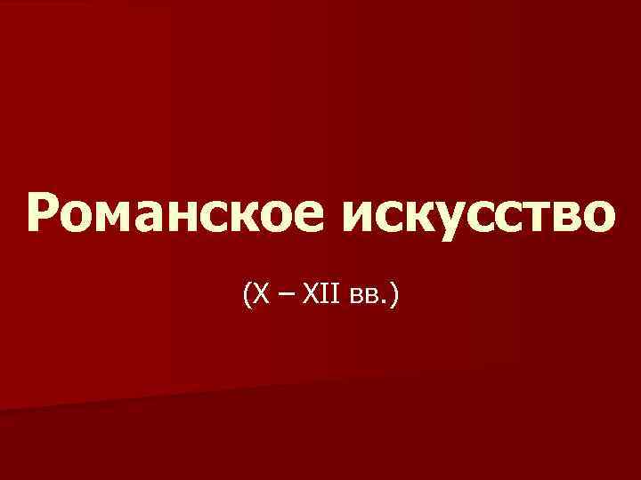 Романское искусство (X – XII вв. ) 