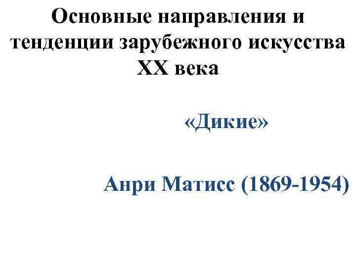 Основные направления и тенденции зарубежного искусства XX века «Дикие» Анри Матисс (1869 -1954) 