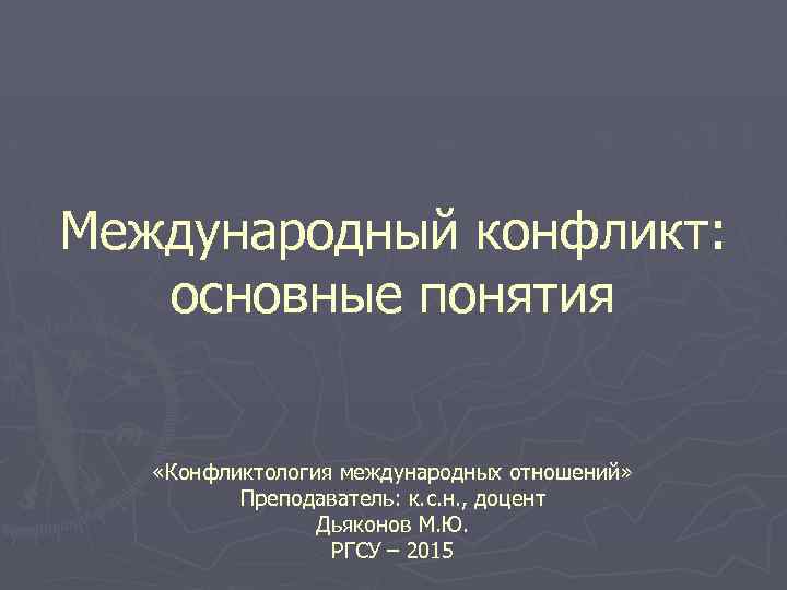 Международный конфликт: основные понятия «Конфликтология международных отношений» Преподаватель: к. с. н. , доцент Дьяконов