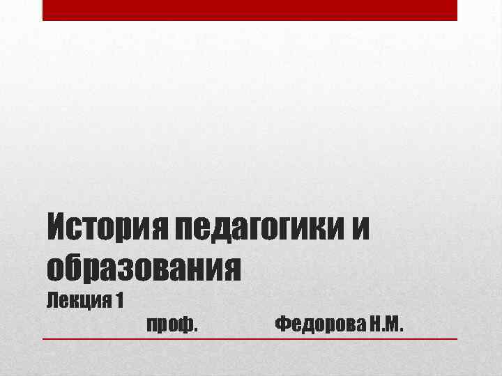 История педагогики и образования Лекция 1 проф. Федорова Н. М. 