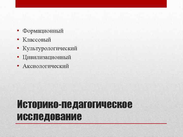  • • • Формационный Классовый Культурологический Цивилизационный Аксиологический Историко-педагогическое исследование 