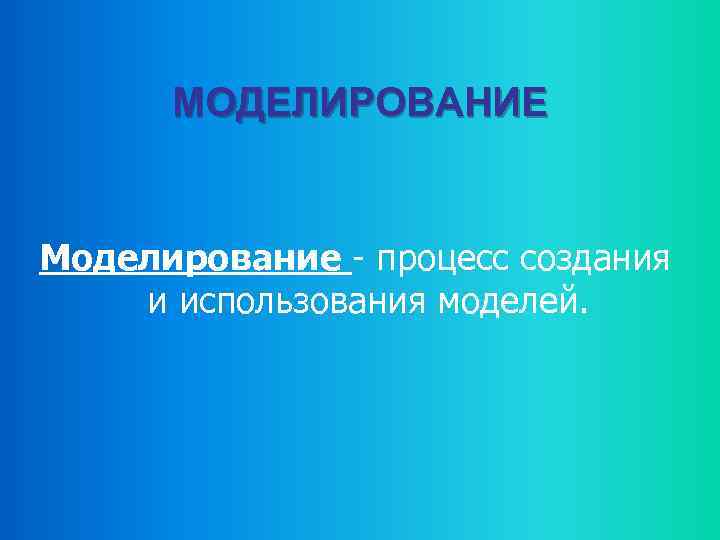 МОДЕЛИРОВАНИЕ Моделирование - процесс создания и использования моделей. 