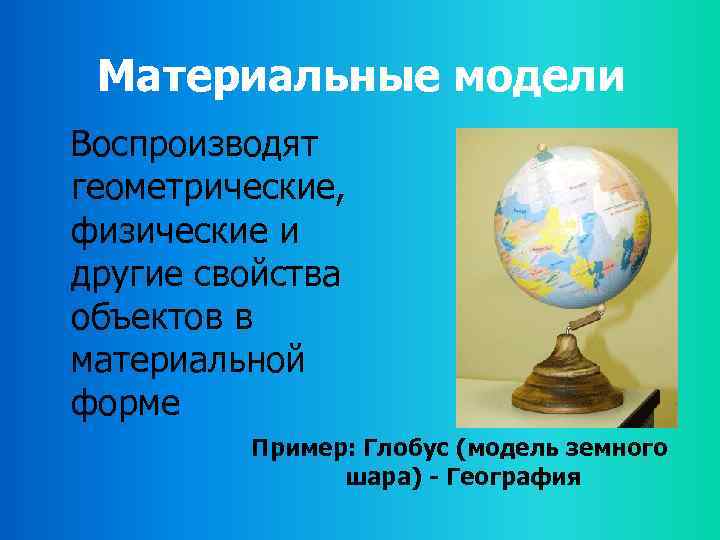 Материальные модели Воспроизводят геометрические, физические и другие свойства объектов в материальной форме Пример: Глобус