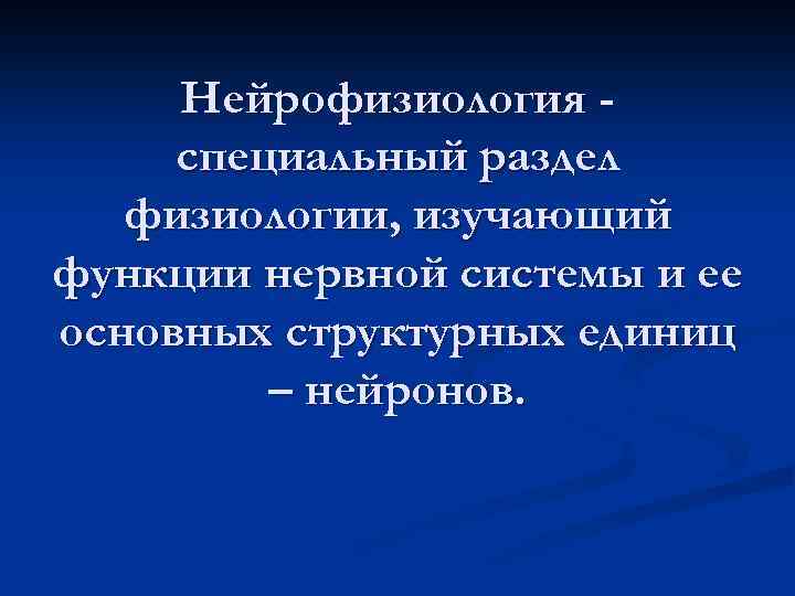 Нейрофизиология специальный раздел физиологии, изучающий функции нервной системы и ее основных структурных единиц –
