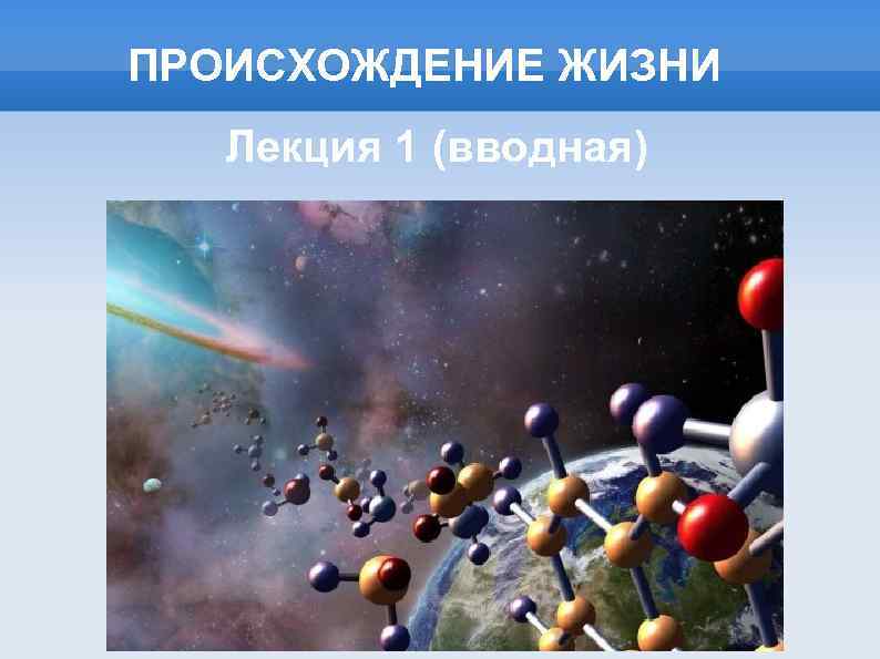 ПРОИСХОЖДЕНИЕ ЖИЗНИ Лекция 1 (вводная) 