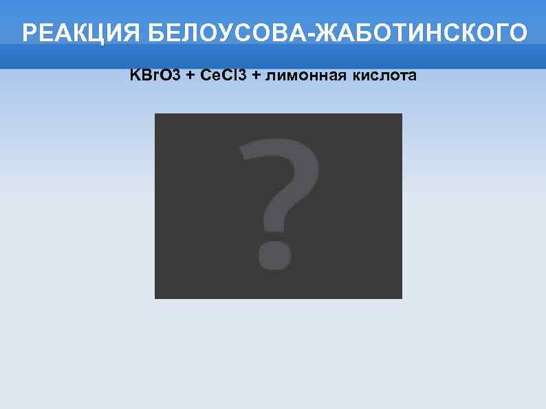 РЕАКЦИЯ БЕЛОУСОВА-ЖАБОТИНСКОГО KBr. O 3 + Ce. Cl 3 + лимонная кислота 