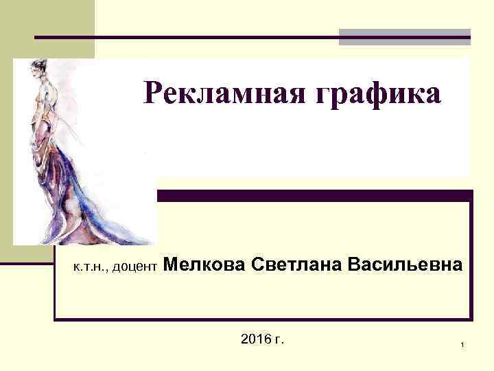 Рекламная графика к. т. н. , доцент Мелкова Светлана Васильевна 2016 г. 1 