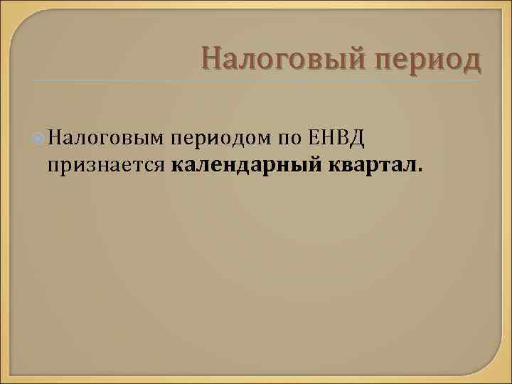 Налоговый период Налоговым периодом по ЕНВД признается календарный квартал. 