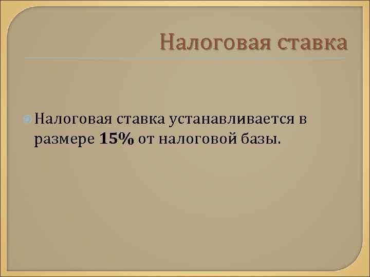 Налоговая ставка устанавливается в размере 15% от налоговой базы. 