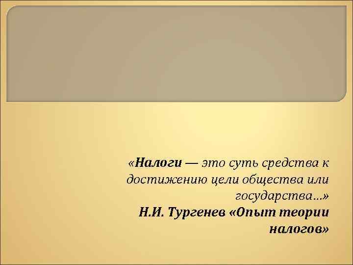  «Налоги — это суть средства к достижению цели общества или государства…» Н. И.