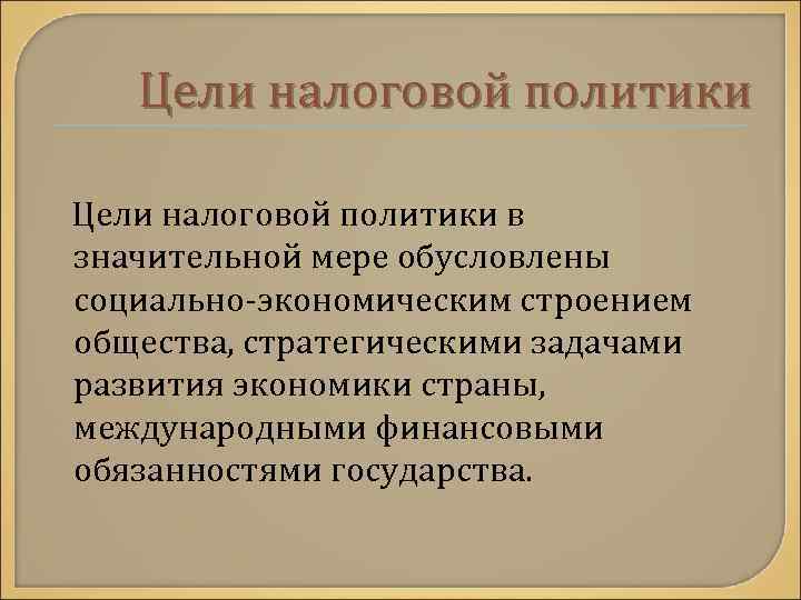 Цели налоговой политики в значительной мере обусловлены социально-экономическим строением общества, стратегическими задачами развития экономики