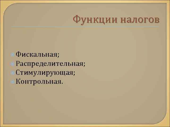 Функции налогов Фискальная; Распределительная; Стимулирующая; Контрольная. 