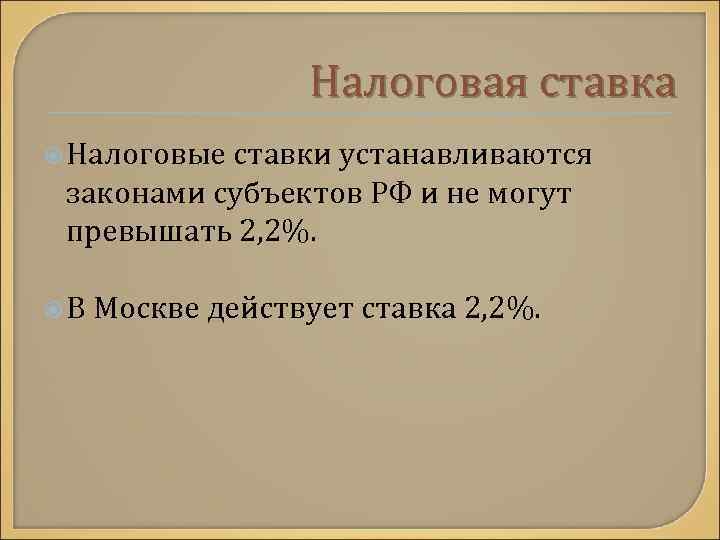 Налоговая ставка Налоговые ставки устанавливаются законами субъектов РФ и не могут превышать 2, 2%.