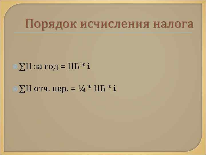 Порядок исчисления налога ∑Н за год = НБ * i ∑Н отч. пер. =