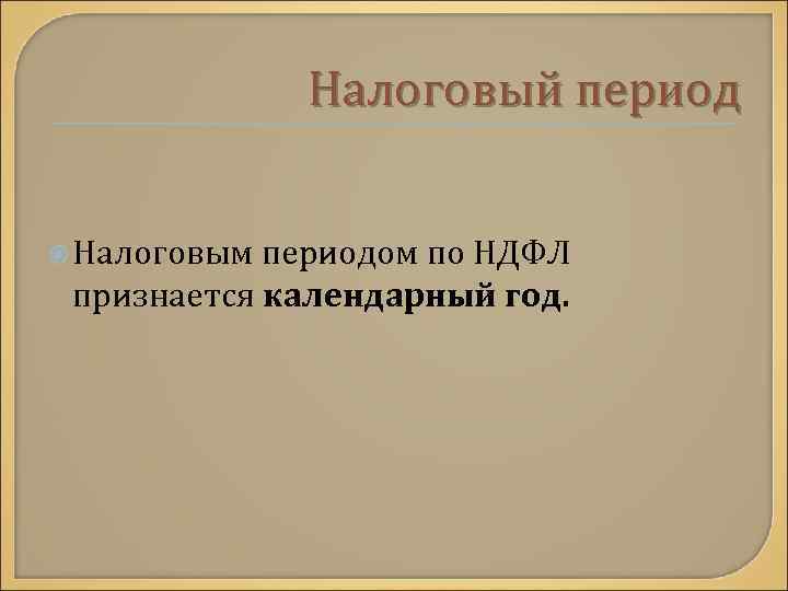 Налоговый период Налоговым периодом по НДФЛ признается календарный год. 
