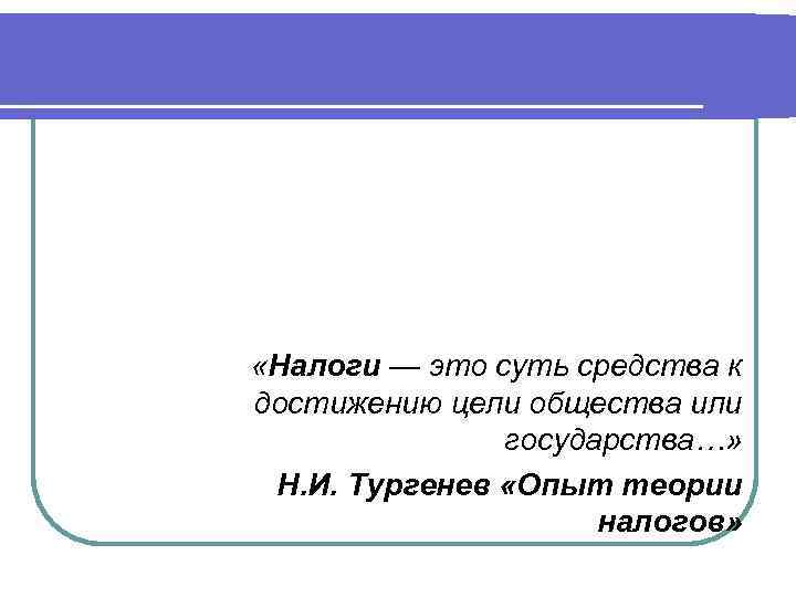  «Налоги — это суть средства к достижению цели общества или государства…» Н. И.