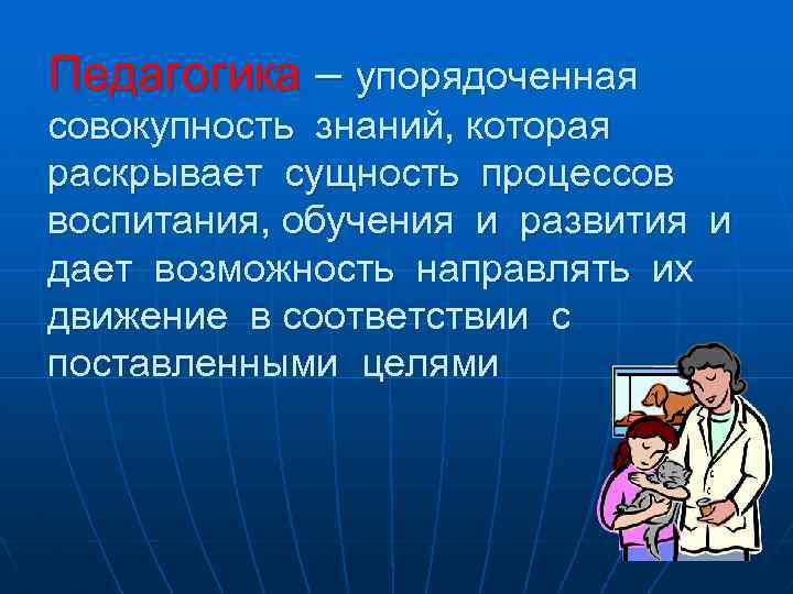 Педагогика – упорядоченная совокупность знаний, которая раскрывает сущность процессов воспитания, обучения и развития и