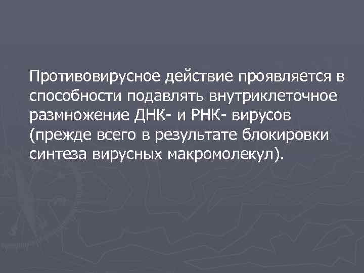 Противовирусное действие проявляется в способности подавлять внутриклеточное размножение ДНК- и РНК- вирусов (прежде всего