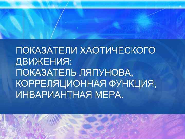 ПОКАЗАТЕЛИ ХАОТИЧЕСКОГО ДВИЖЕНИЯ: ПОКАЗАТЕЛЬ ЛЯПУНОВА, КОРРЕЛЯЦИОННАЯ ФУНКЦИЯ, ИНВАРИАНТНАЯ МЕРА. 