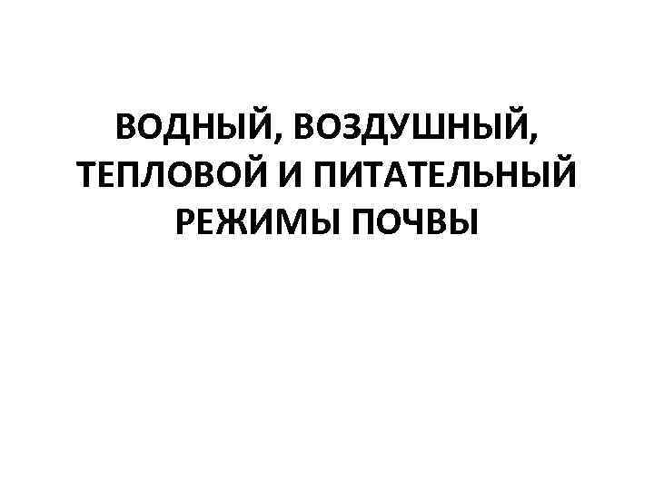 ВОДНЫЙ, ВОЗДУШНЫЙ, ТЕПЛОВОЙ И ПИТАТЕЛЬНЫЙ РЕЖИМЫ ПОЧВЫ 