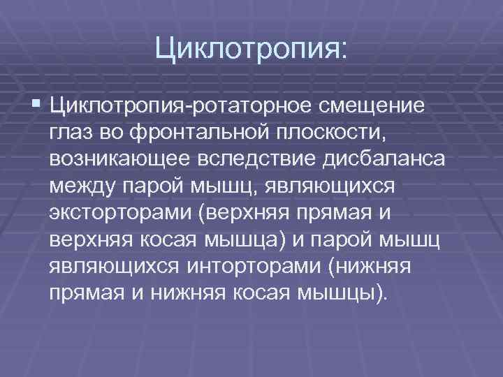 Циклотропия: § Циклотропия-ротаторное смещение глаз во фронтальной плоскости, возникающее вследствие дисбаланса между парой мышц,