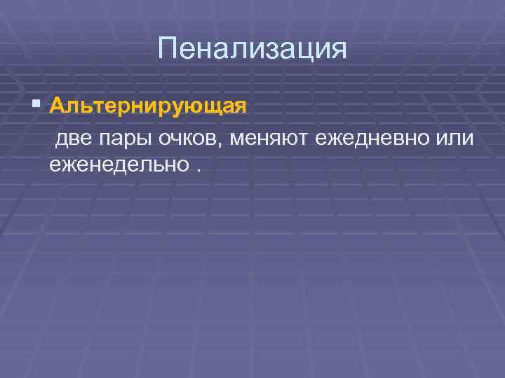 Пенализация § Альтернирующая две пары очков, меняют ежедневно или еженедельно. 