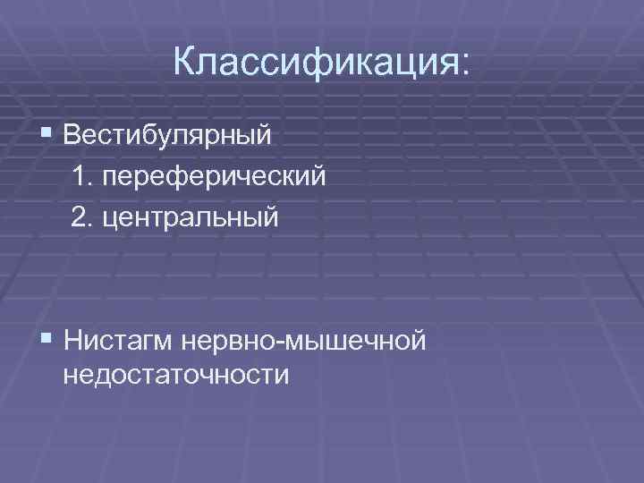 Классификация: § Вестибулярный 1. переферический 2. центральный § Нистагм нервно-мышечной недостаточности 