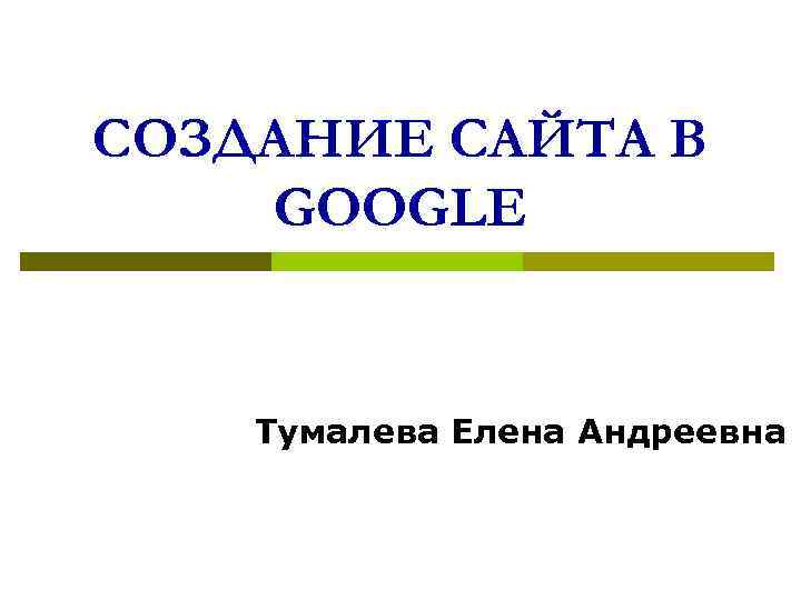 СОЗДАНИЕ САЙТА В GOOGLE Тумалева Елена Андреевна 