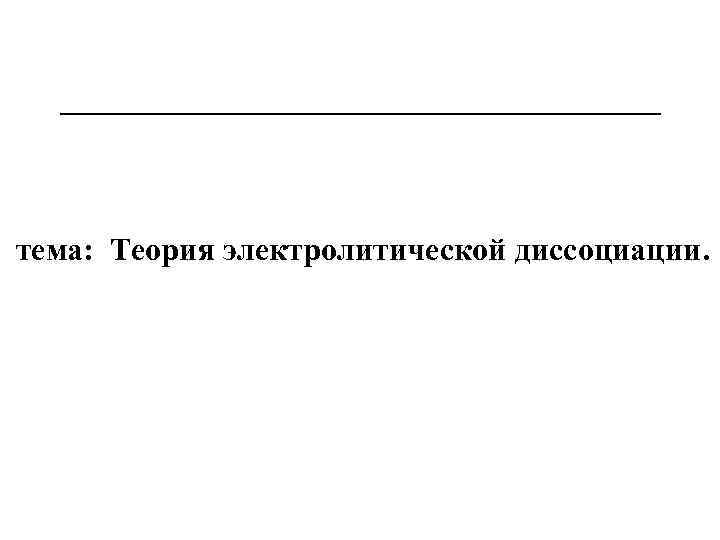 тема: Теория электролитической диссоциации. 