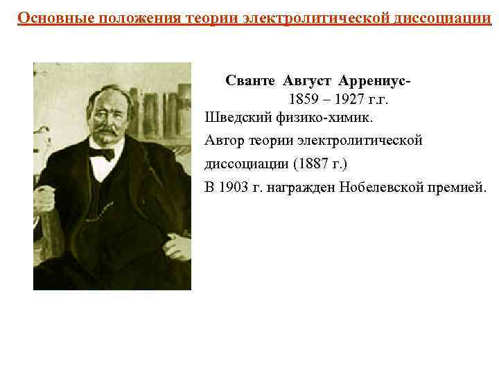 Основные положения теории электролитической диссоциации Сванте Август Аррениус1859 – 1927 г. г. Шведский физико-химик.