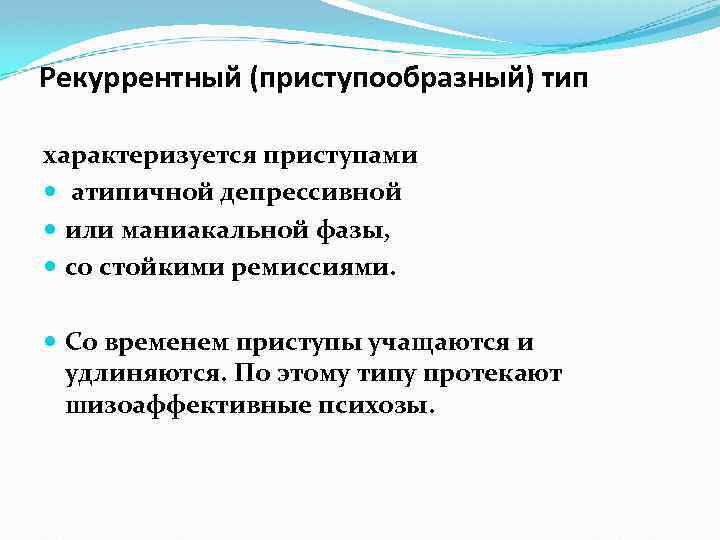 Рекуррентный (приступообразный) тип характеризуется приступами атипичной депрессивной или маниакальной фазы, со стойкими ремиссиями. Со