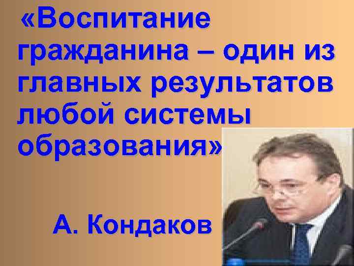  «Воспитание гражданина – один из главных результатов любой системы образования» А. Кондаков 