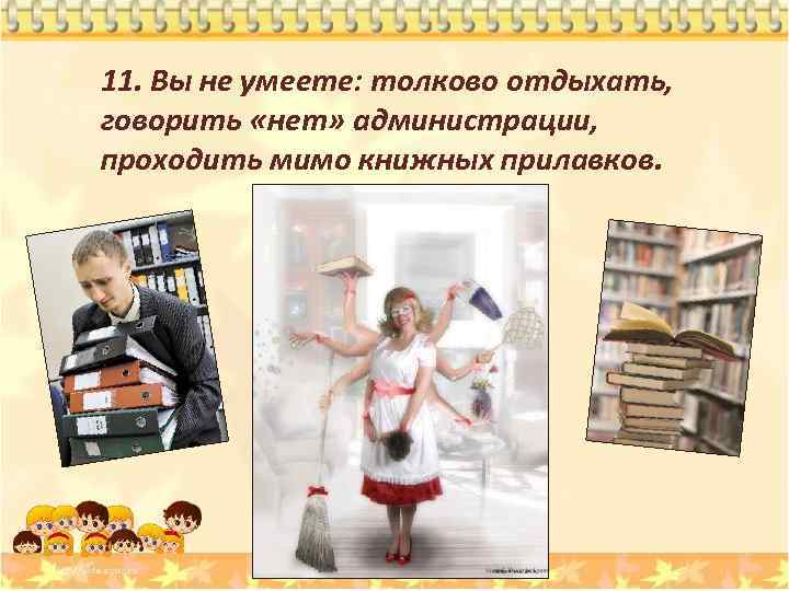 11. Вы не умеете: толково отдыхать, говорить «нет» администрации, проходить мимо книжных прилавков. 