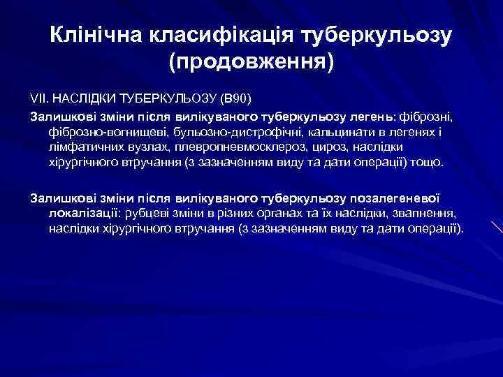 Клінічна класифікація туберкульозу (продовження) VII. НАСЛІДКИ ТУБЕРКУЛЬОЗУ (В 90) Залишкові зміни після вилікуваного туберкульозу