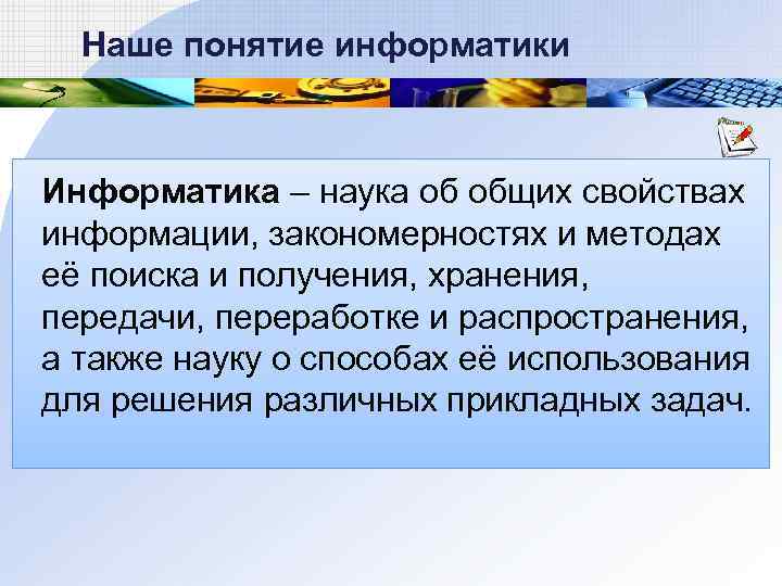 Наше понятие информатики Информатика – наука об общих свойствах информации, закономерностях и методах её