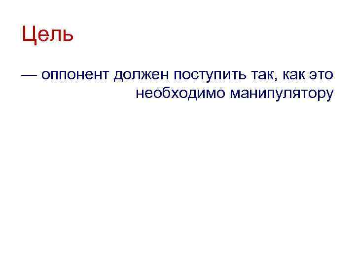 Цель — оппонент должен поступить так, как это необходимо манипулятору 