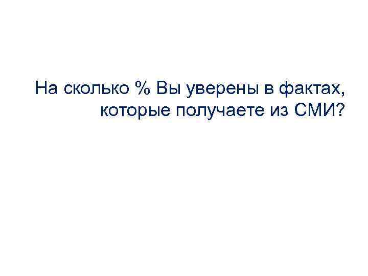 На сколько % Вы уверены в фактах, которые получаете из СМИ? 