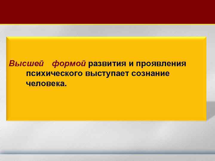 Высшей формой развития и проявления психического выступает сознание человека. 