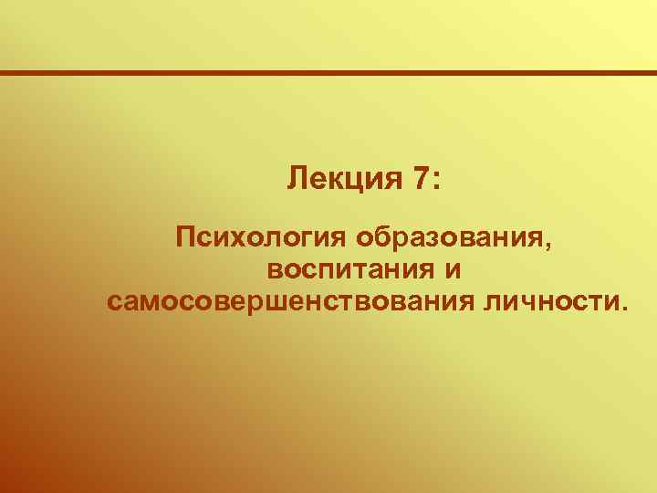 Лекция 7: Психология образования, воспитания и самосовершенствования личности. 