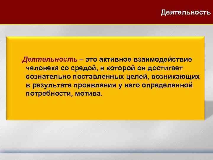 Деятельность Деятельность – это активное взаимодействие человека со средой, в которой он достигает сознательно