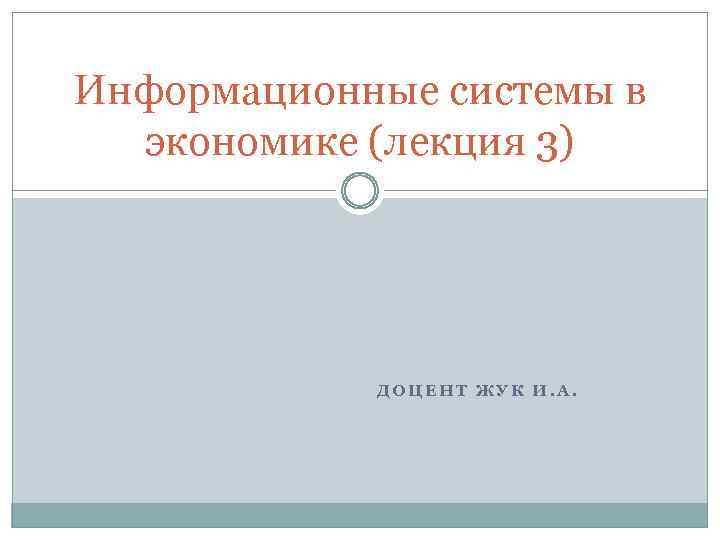 Информационные системы в экономике (лекция 3) ДОЦЕНТ ЖУК И. А. 