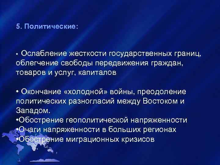 5. Политические: • Ослабление жесткости государственных границ, облегчение свободы передвижения граждан, товаров и услуг,