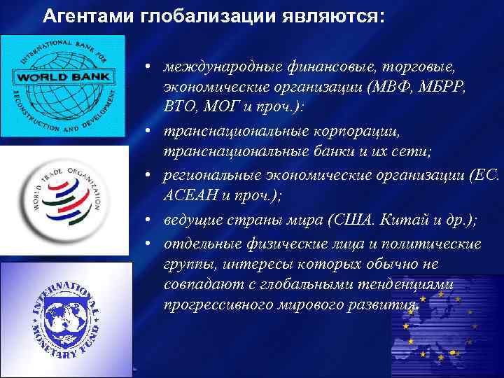 Агентами глобализации являются: • международные финансовые, торговые, экономические организации (МВФ, МБРР, ВТО, МОГ и