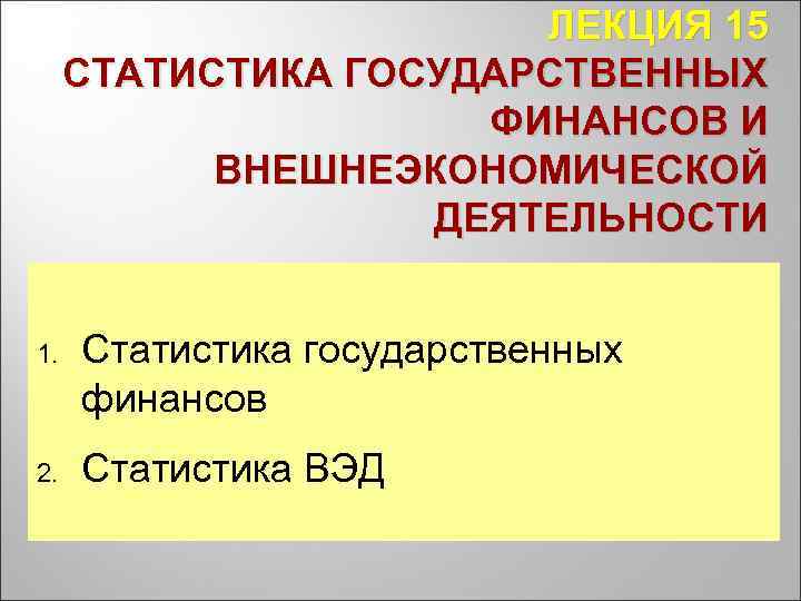 ЛЕКЦИЯ 15 СТАТИСТИКА ГОСУДАРСТВЕННЫХ ФИНАНСОВ И ВНЕШНЕЭКОНОМИЧЕСКОЙ ДЕЯТЕЛЬНОСТИ 1. Статистика государственных финансов 2. Статистика