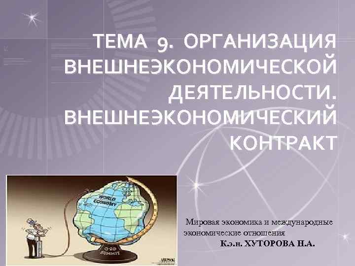 ТЕМА 9. ОРГАНИЗАЦИЯ ВНЕШНЕЭКОНОМИЧЕСКОЙ ДЕЯТЕЛЬНОСТИ. ВНЕШНЕЭКОНОМИЧЕСКИЙ КОНТРАКТ Мировая экономика и международные экономические отношения К.