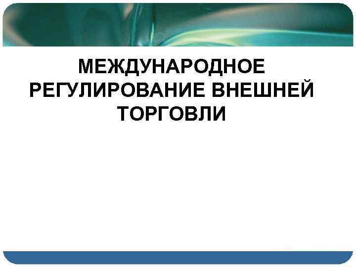 МЕЖДУНАРОДНОЕ РЕГУЛИРОВАНИЕ ВНЕШНЕЙ ТОРГОВЛИ 