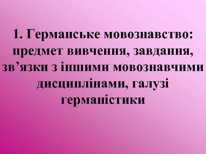 1. Германське мовознавство: предмет вивчення, завдання, зв’язки з іншими мовознавчими дисциплінами, галузі германістики 