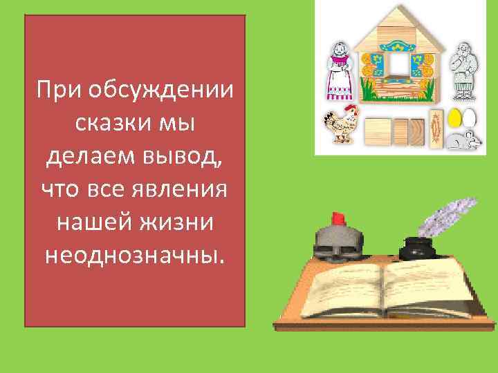 При обсуждении сказки мы делаем вывод, что все явления нашей жизни неоднозначны. 