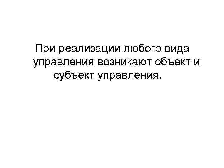 При реализации любого вида управления возникают объект и субъект управления. 